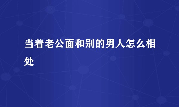 当着老公面和别的男人怎么相处