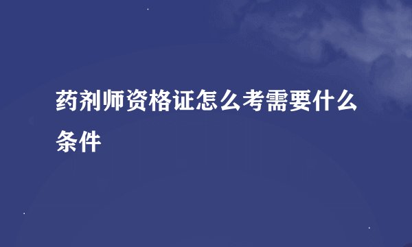 药剂师资格证怎么考需要什么条件