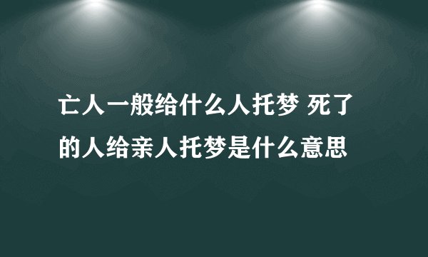 亡人一般给什么人托梦 死了的人给亲人托梦是什么意思