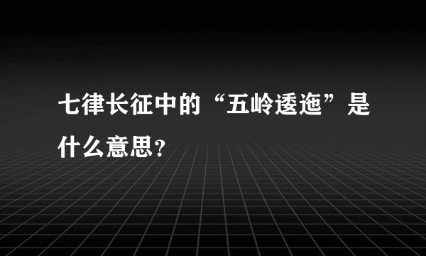 七律长征中的“五岭逶迤”是什么意思？
