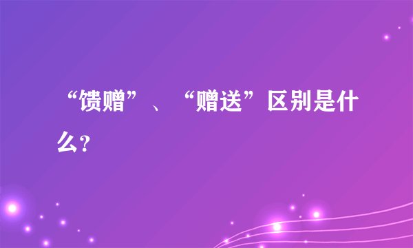 “馈赠”、“赠送”区别是什么？
