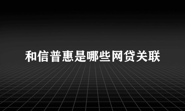 和信普惠是哪些网贷关联