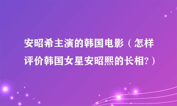 安昭希主演的韩国电影（怎样评价韩国女星安昭熙的长相?）