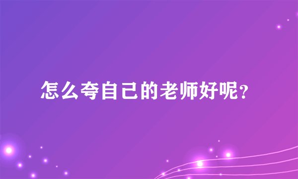 怎么夸自己的老师好呢？