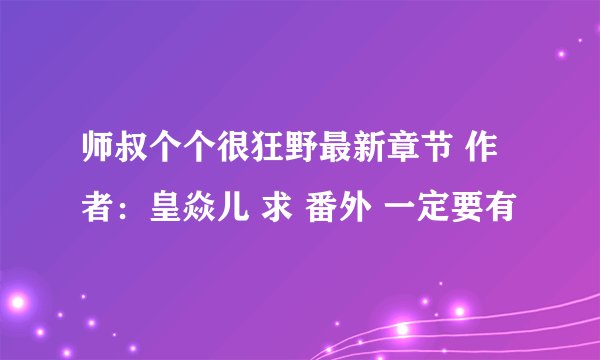 师叔个个很狂野最新章节 作者：皇焱儿 求 番外 一定要有