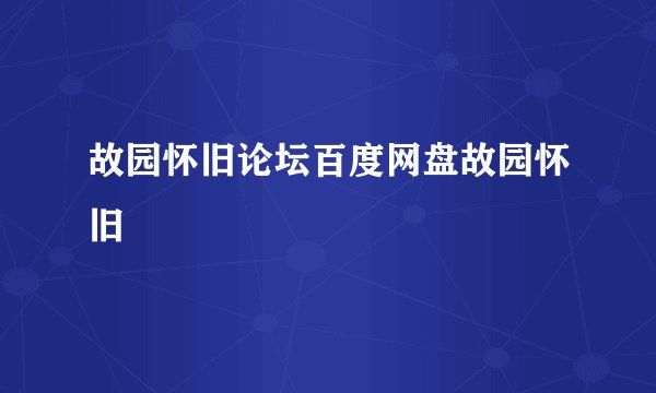 故园怀旧论坛百度网盘故园怀旧
