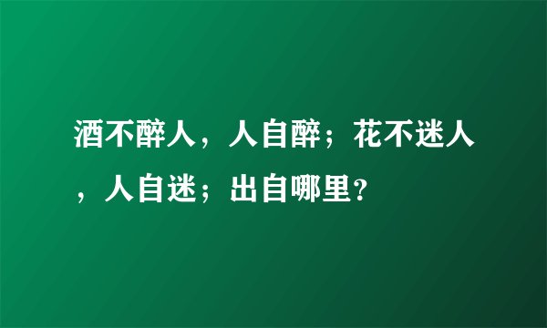 酒不醉人，人自醉；花不迷人，人自迷；出自哪里？