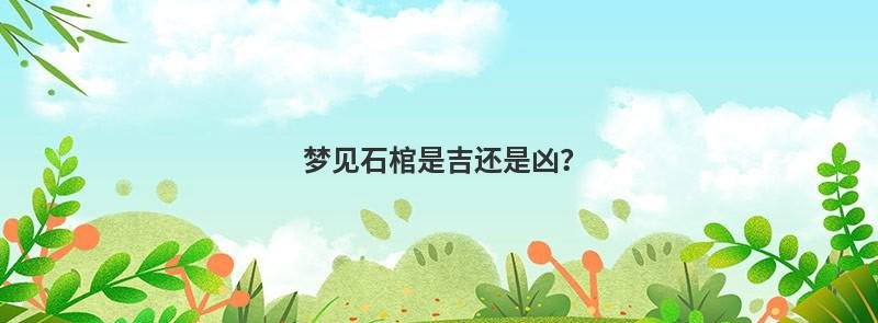 梦见石棺是吉还是凶？