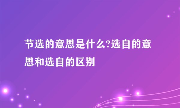 节选的意思是什么?选自的意思和选自的区别