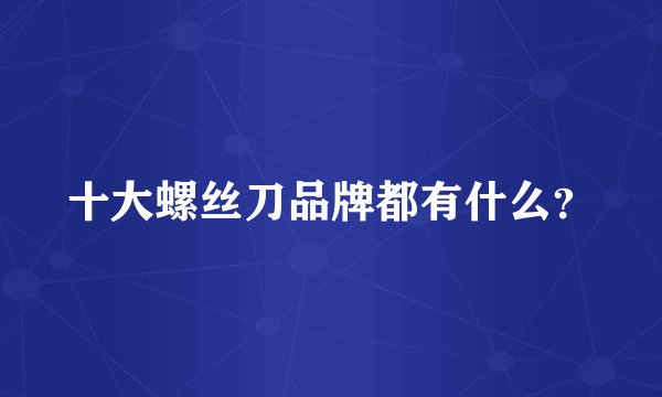 十大螺丝刀品牌都有什么？