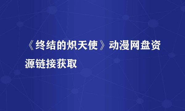 《终结的炽天使》动漫网盘资源链接获取