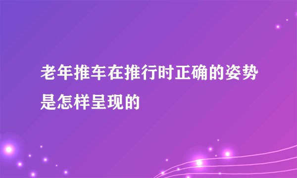 老年推车在推行时正确的姿势是怎样呈现的