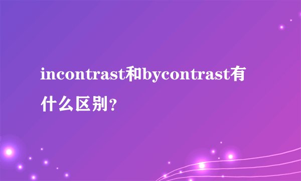 incontrast和bycontrast有什么区别？