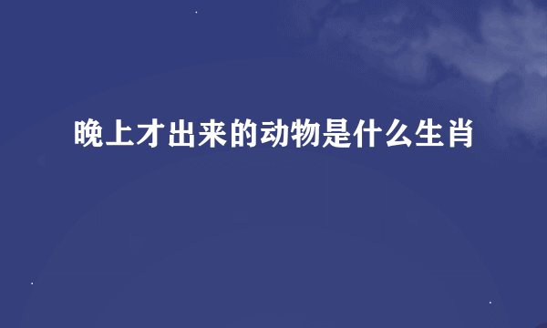 晚上才出来的动物是什么生肖