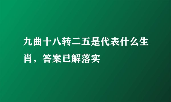 九曲十八转二五是代表什么生肖，答案已解落实