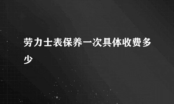 劳力士表保养一次具体收费多少