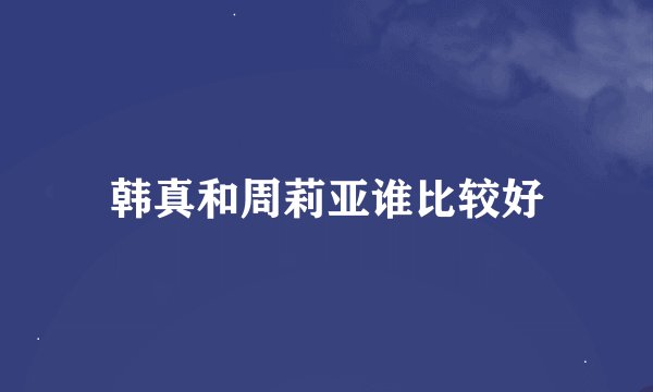 韩真和周莉亚谁比较好
