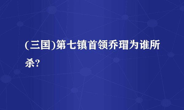 (三国)第七镇首领乔瑁为谁所杀?