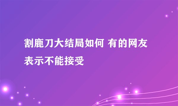 割鹿刀大结局如何 有的网友表示不能接受