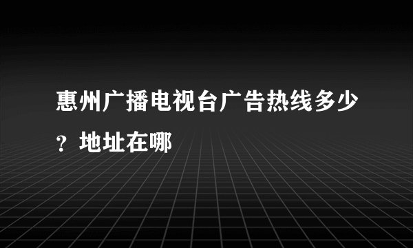 惠州广播电视台广告热线多少？地址在哪