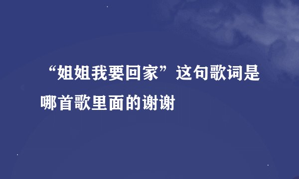 “姐姐我要回家”这句歌词是哪首歌里面的谢谢
