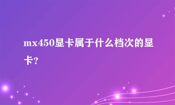 mx450显卡属于什么档次的显卡？
