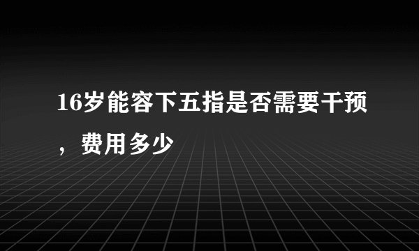 16岁能容下五指是否需要干预，费用多少