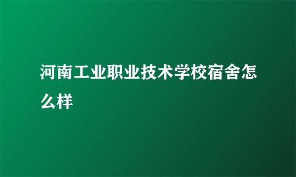河南工业职业技术学校宿舍怎么样