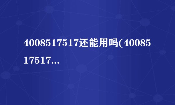 4008517517还能用吗(4008517517是什么意思)
