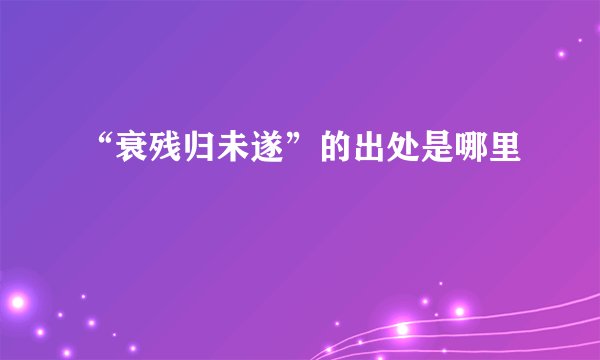 “衰残归未遂”的出处是哪里