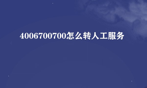 4006700700怎么转人工服务