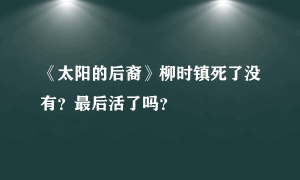 《太阳的后裔》柳时镇死了没有?最后活了吗?