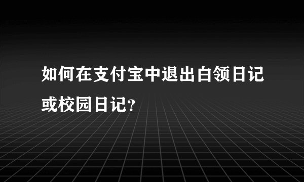 如何在支付宝中退出白领日记或校园日记？