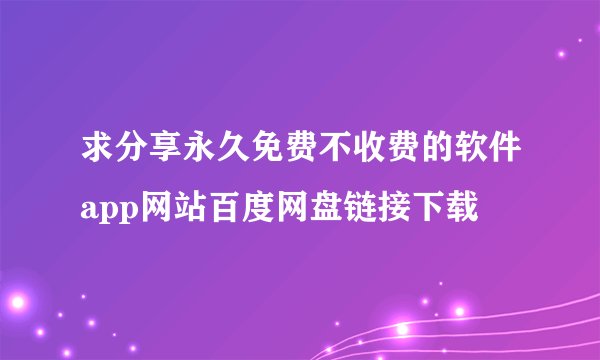 求分享永久免费不收费的软件app网站百度网盘链接下载