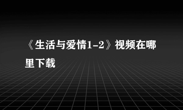 《生活与爱情1-2》视频在哪里下载
