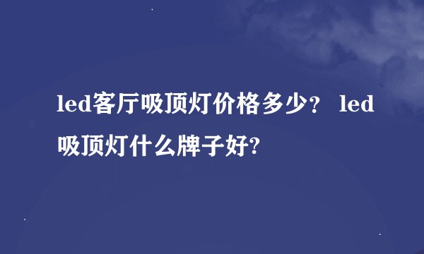 led客厅吸顶灯价格多少？ led吸顶灯什么牌子好?