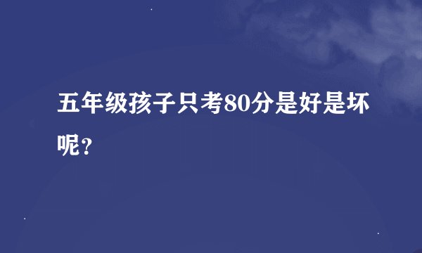 五年级孩子只考80分是好是坏呢？