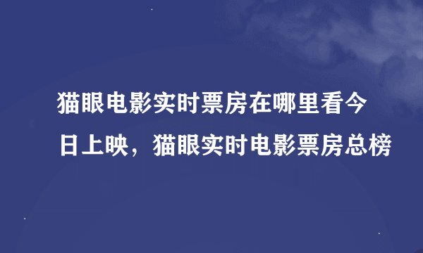 猫眼电影实时票房在哪里看今日上映，猫眼实时电影票房总榜