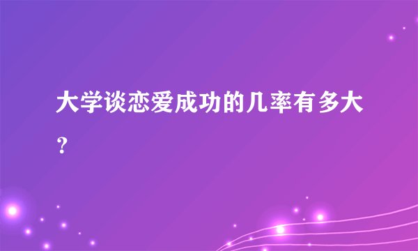 大学谈恋爱成功的几率有多大？