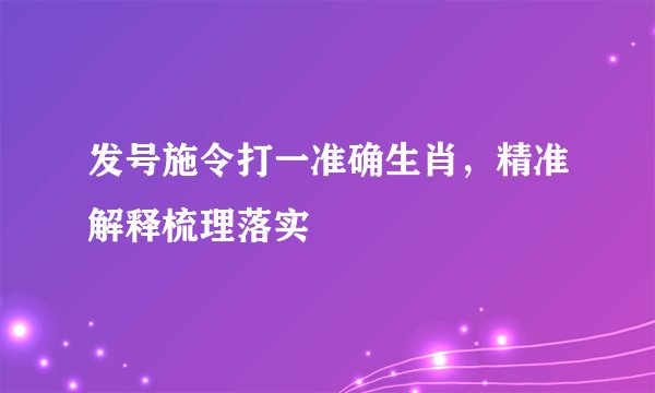 发号施令打一准确生肖，精准解释梳理落实