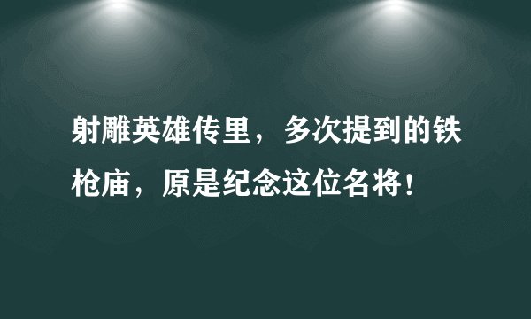 射雕英雄传里，多次提到的铁枪庙，原是纪念这位名将！