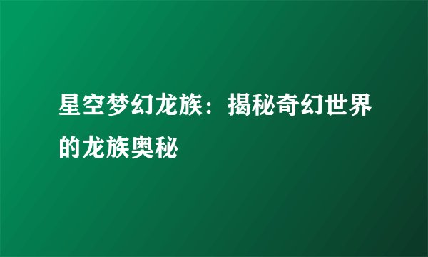 星空梦幻龙族：揭秘奇幻世界的龙族奥秘