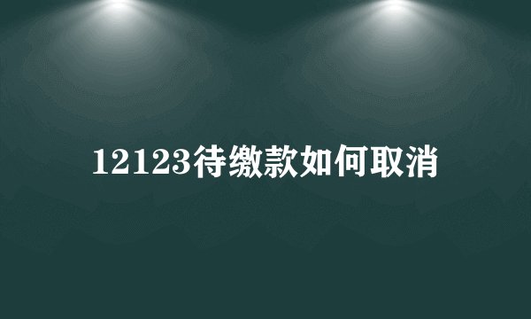 12123待缴款如何取消