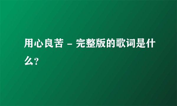 用心良苦 - 完整版的歌词是什么？