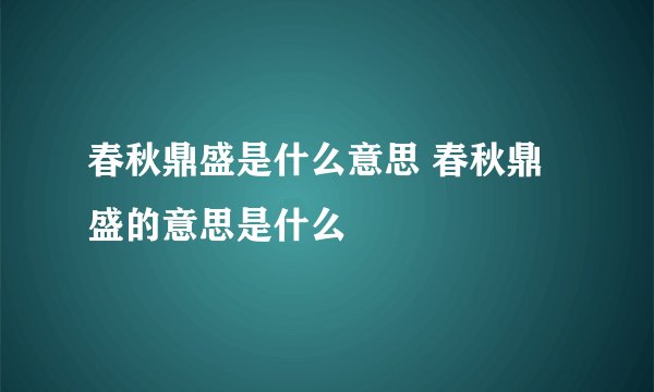 春秋鼎盛是什么意思 春秋鼎盛的意思是什么