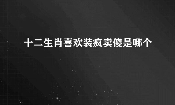 十二生肖喜欢装疯卖傻是哪个