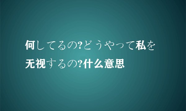 何してるの?どうやって私を无视するの?什么意思