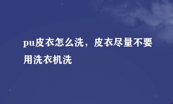 pu皮衣怎么洗，皮衣尽量不要用洗衣机洗