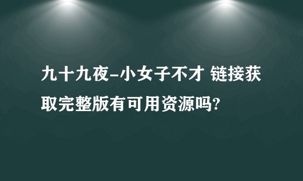 九十九夜-小女子不才 链接获取完整版有可用资源吗?