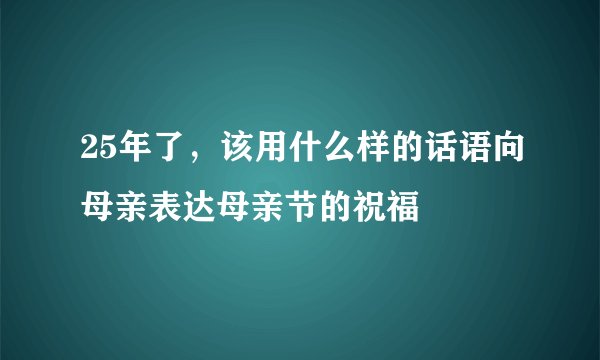 25年了，该用什么样的话语向母亲表达母亲节的祝福